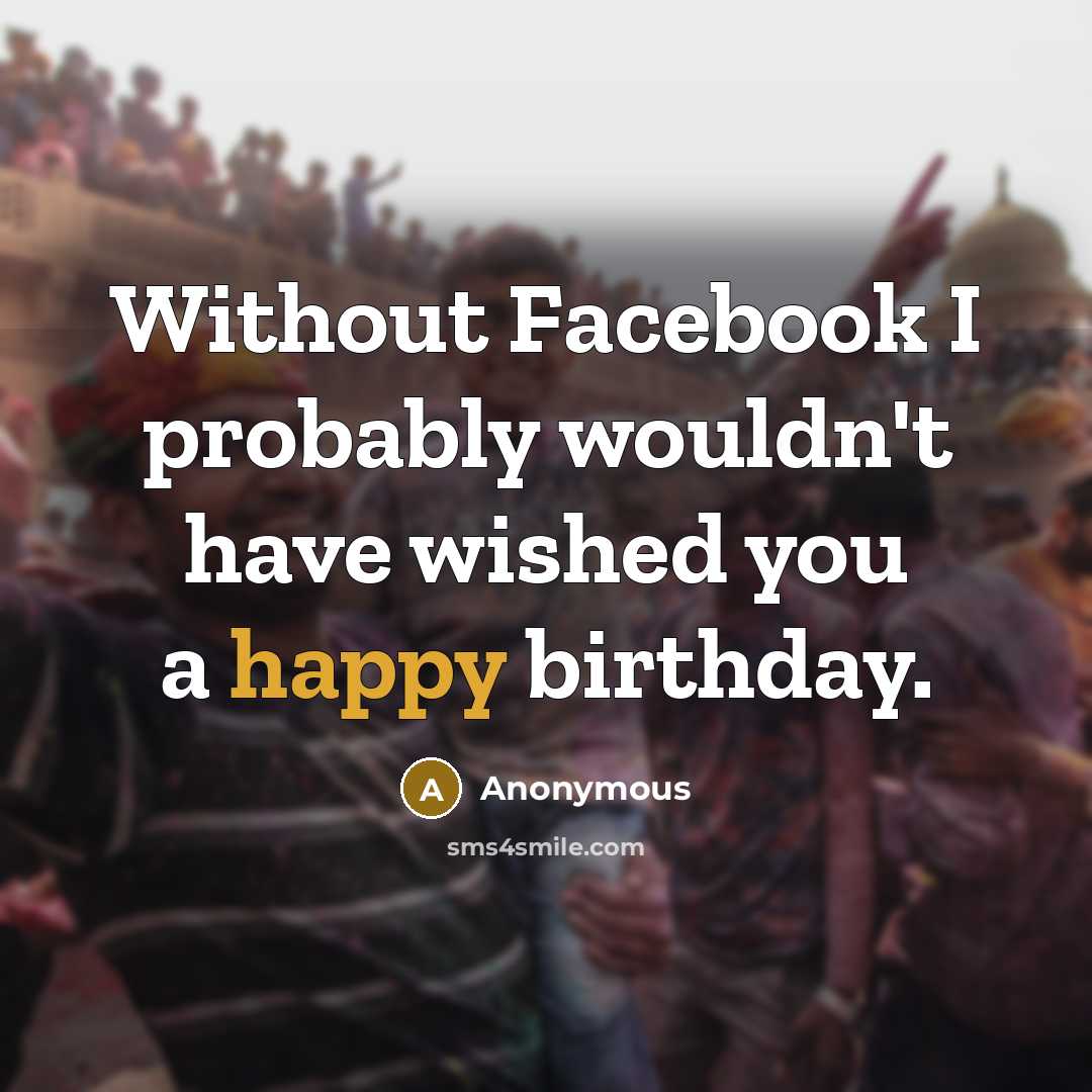 “Without Facebook I probably wouldn't have wished you a happy birthday.” quote by Anonymous