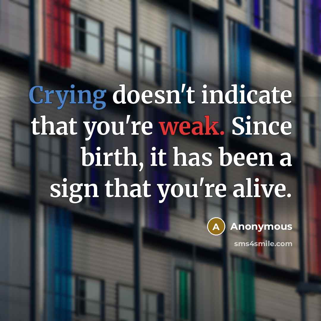 “Crying doesn't indicate that you're weak. Since birth, it has been a sign that you're alive.” quote by Anonymous