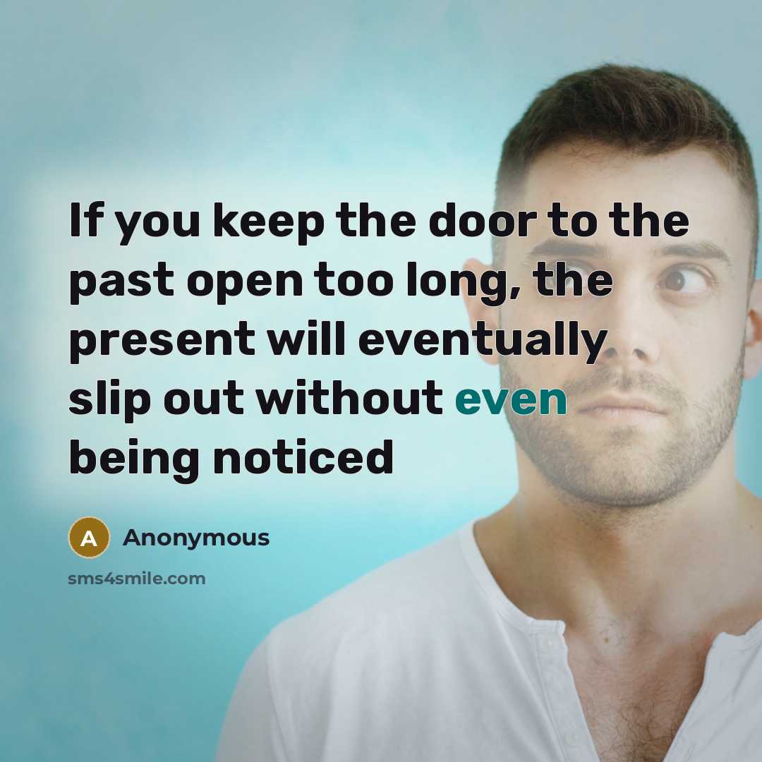 “If you keep the door to the past open too long, the present will eventually slip out without even being noticed” quote by Anonymous