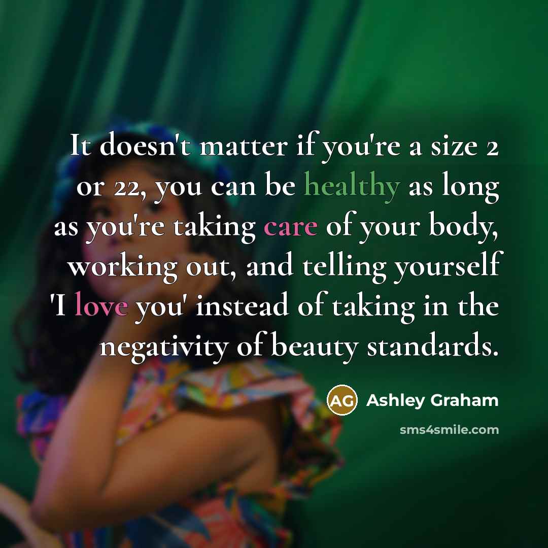 “It doesn't matter if you're a size 2 or 22, you can be healthy as long as you're taking care of your body, working out, and telling yourself 'I love you' instead of taking in the negativity of beauty standards.” quote by Ashley Graham