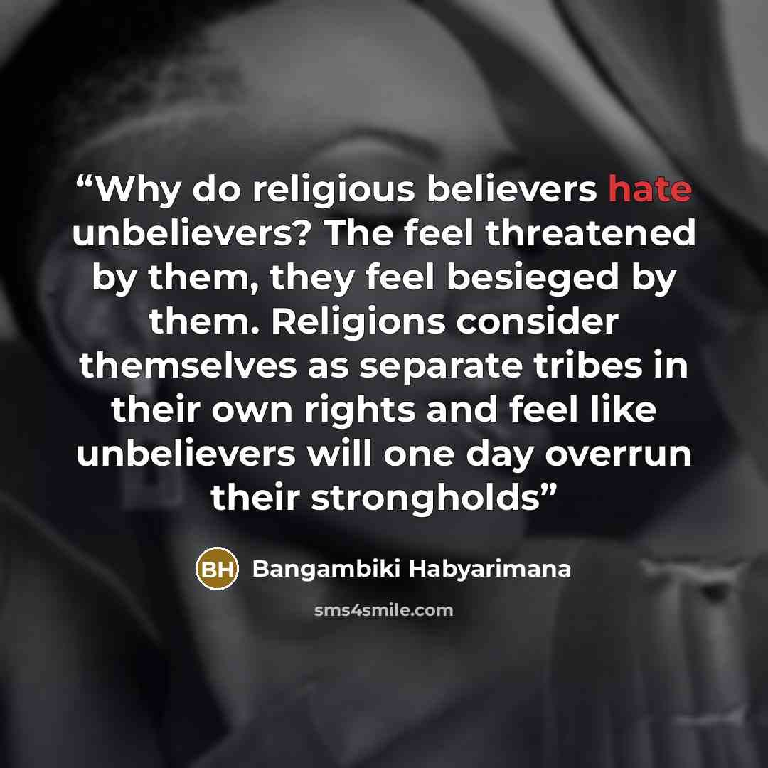 “Why do religious believers hate unbelievers? The feel threatened by them, they feel besieged by them. Religions consider themselves as separate tribes in their own rights and feel like unbelievers will one day overrun their strongholds” quote by Bangambiki Habyarimana