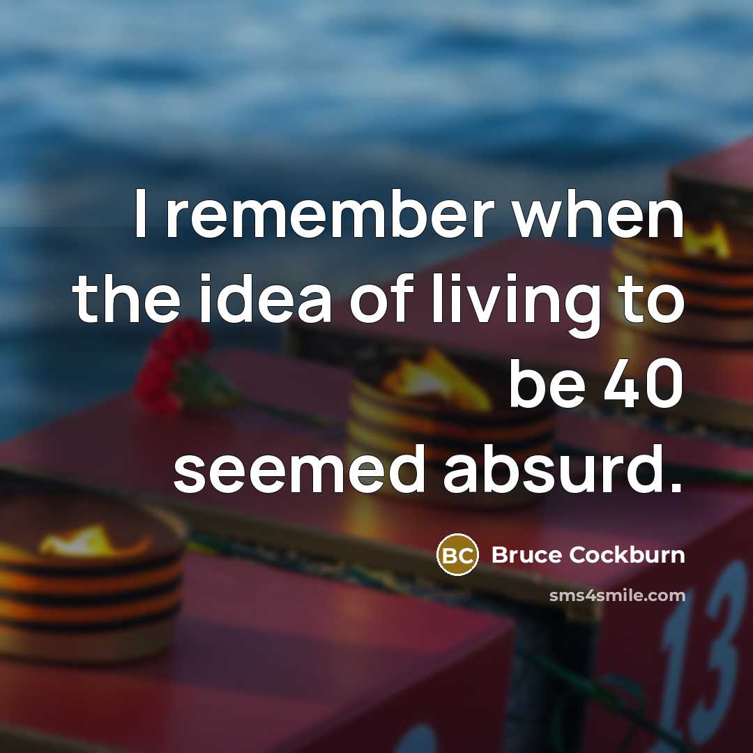 “I remember when the idea of living to be 40 seemed absurd.” quote by Bruce Cockburn