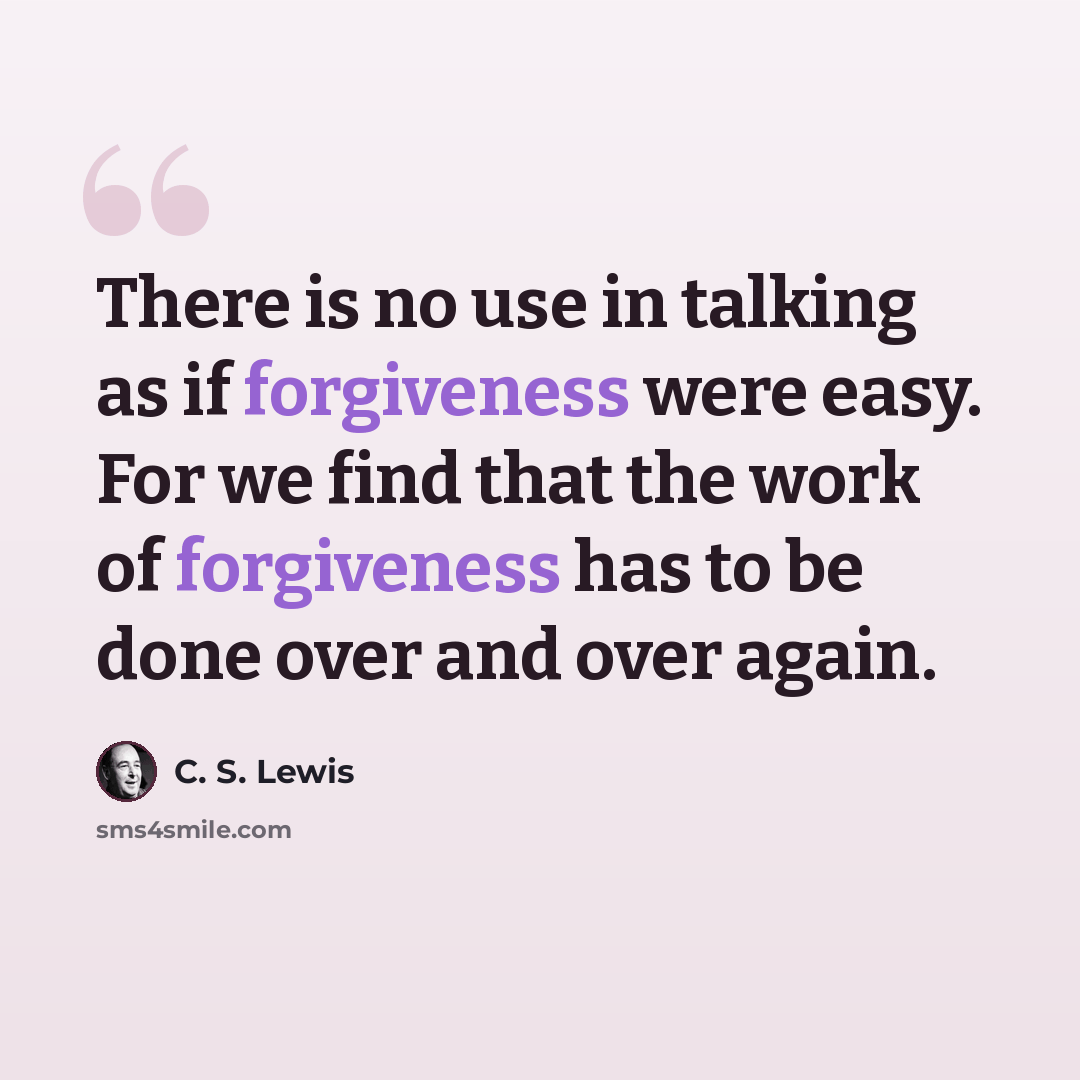 “There is no use in talking as if forgiveness were easy. For we find that the work of forgiveness has to be done over and over again.” quote by C. S. Lewis
