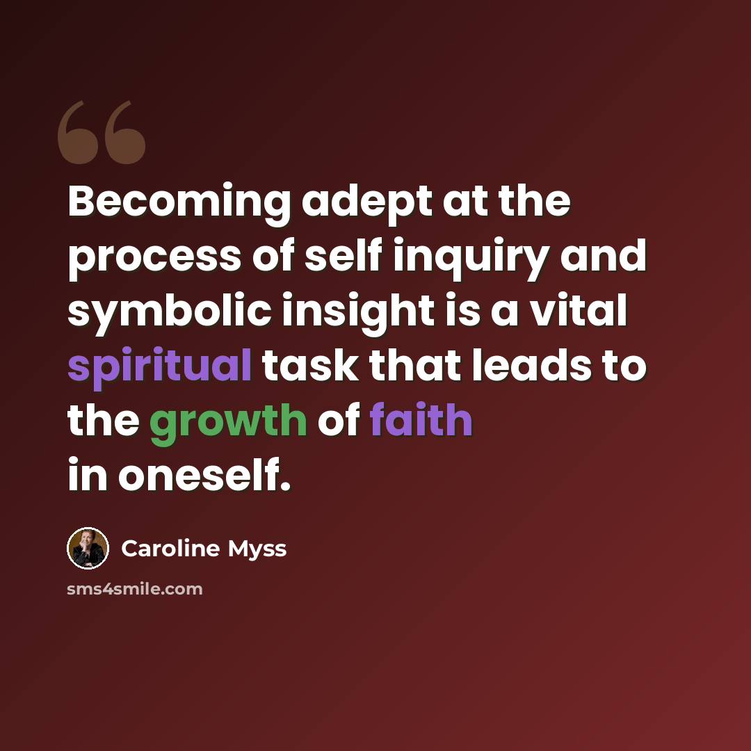 “Becoming adept at the process of self inquiry and symbolic insight is a vital spiritual task that leads to the growth of faith in oneself.” quote by Caroline Myss