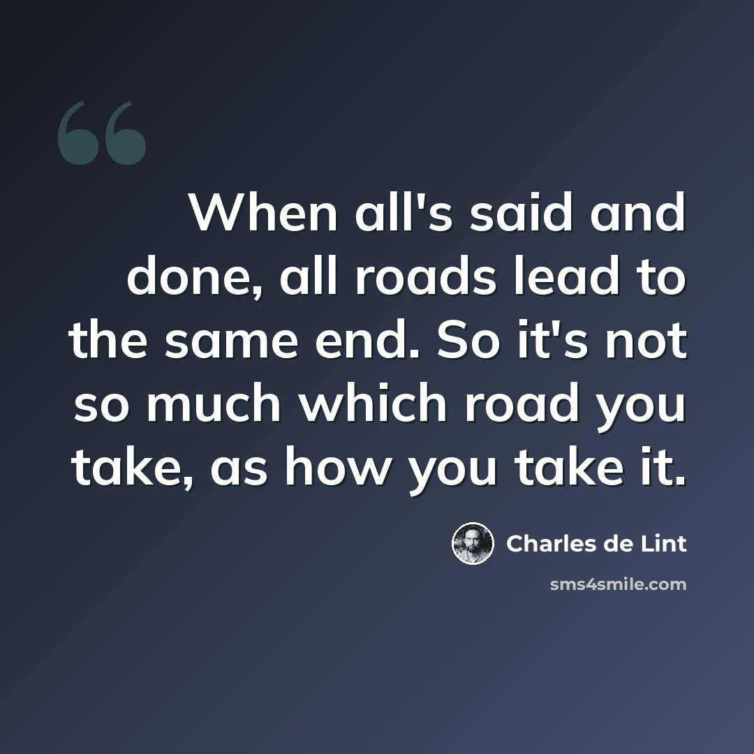 “When all's said and done, all roads lead to the same end. So it's not so much which road you take, as how you take it.” quote by Charles de Lint