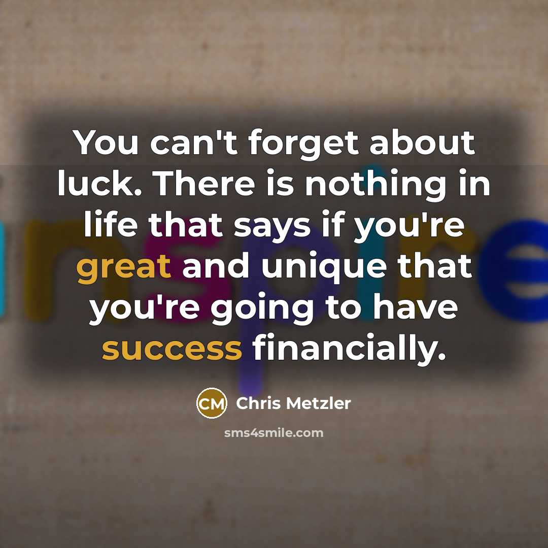 “You can't forget about luck. There is nothing in life that says if you're great and unique that you're going to have success financially.” quote by Chris Metzler