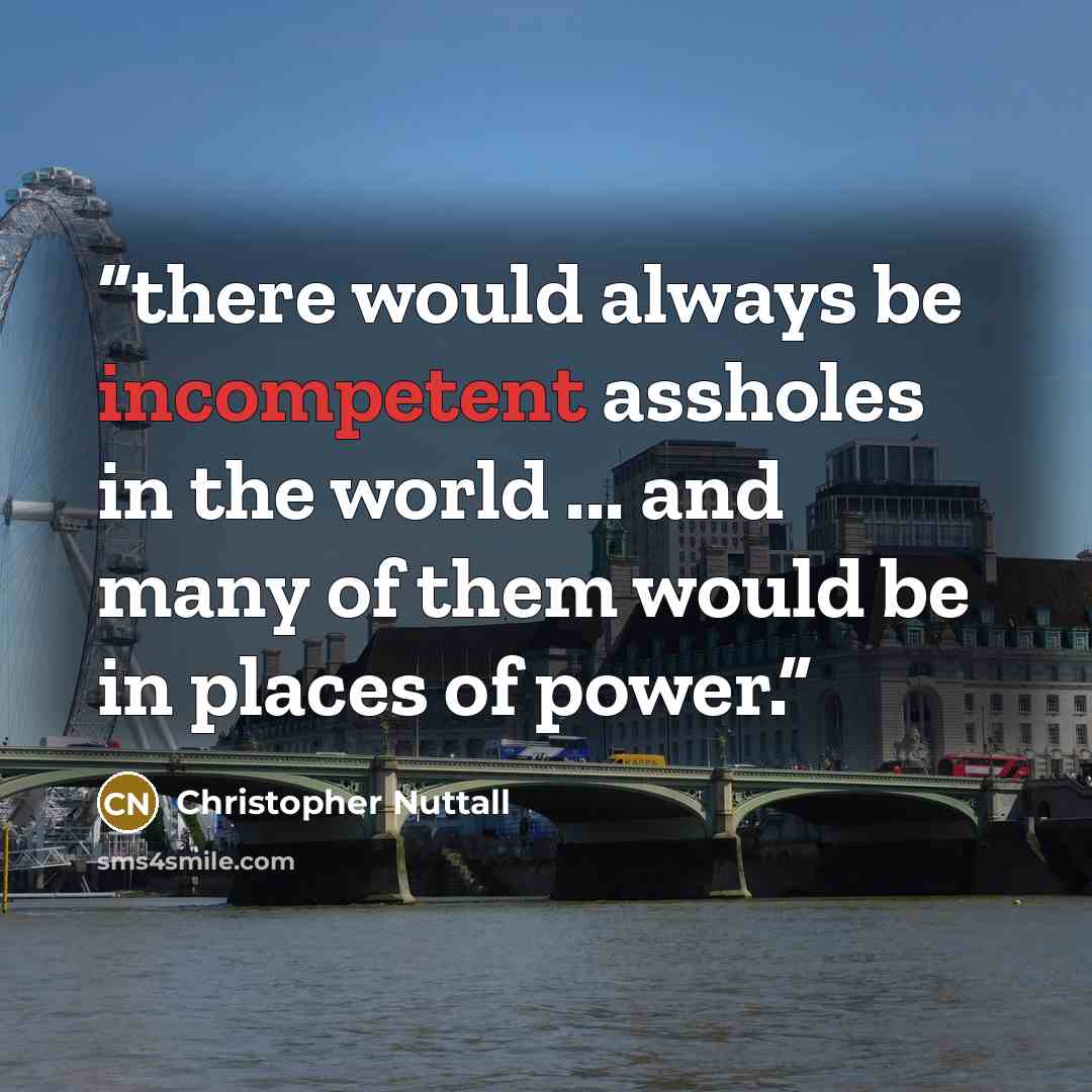 “there would always be incompetent assholes in the world ... and many of them would be in places of power.” quote by Christopher Nuttall