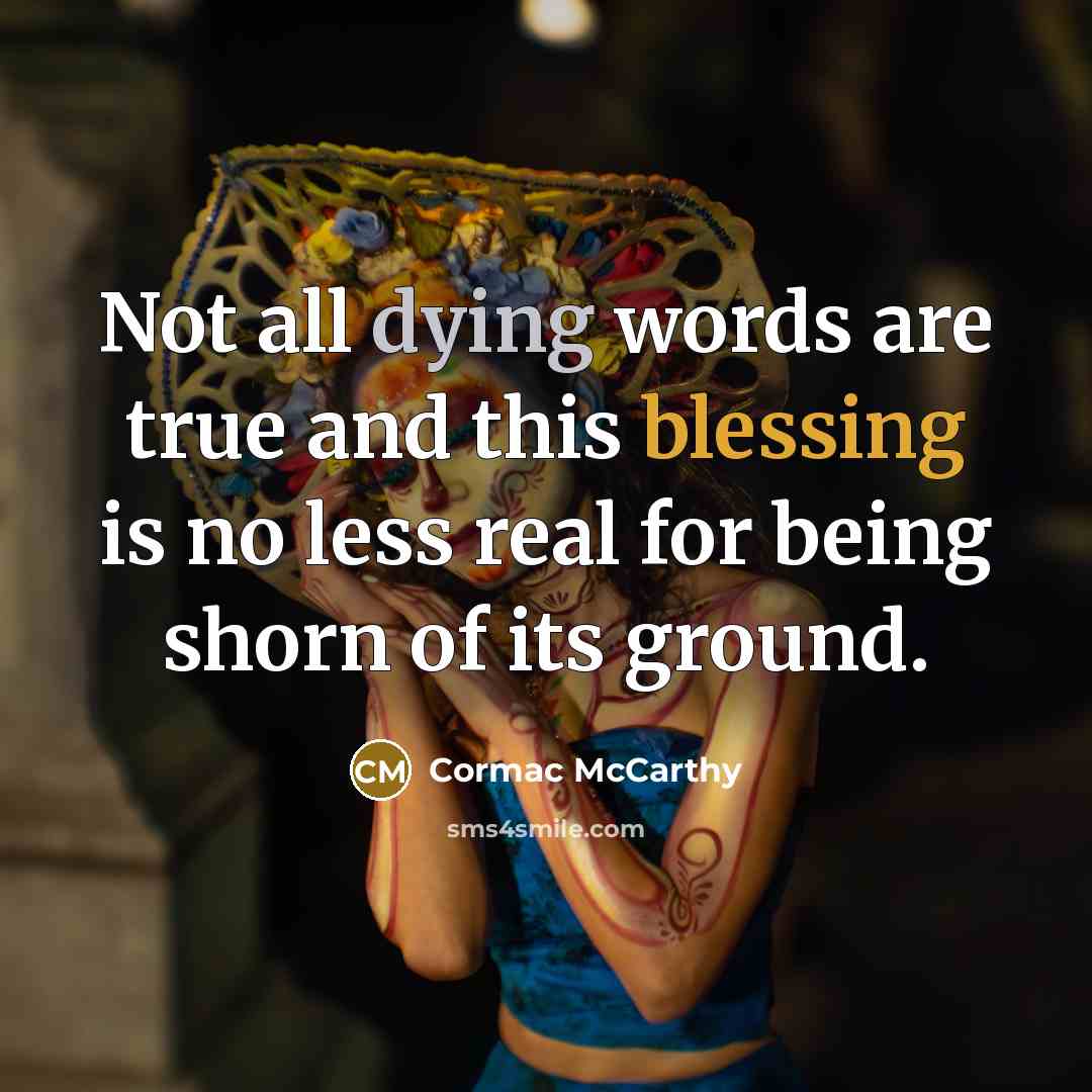 “Not all dying words are true and this blessing is no less real for being shorn of its ground.” quote by Cormac McCarthy