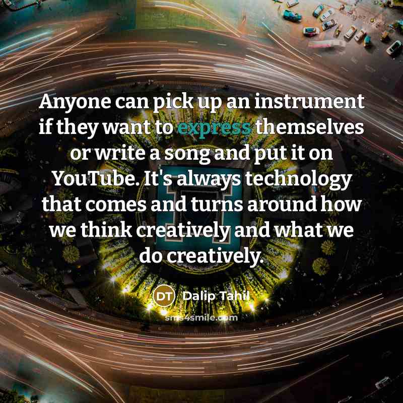 “Anyone can pick up an instrument if they want to express themselves or write a song and put it on YouTube. It's always technology that comes and turns around how we think creatively and what we do creatively.” quote by Dalip Tahil