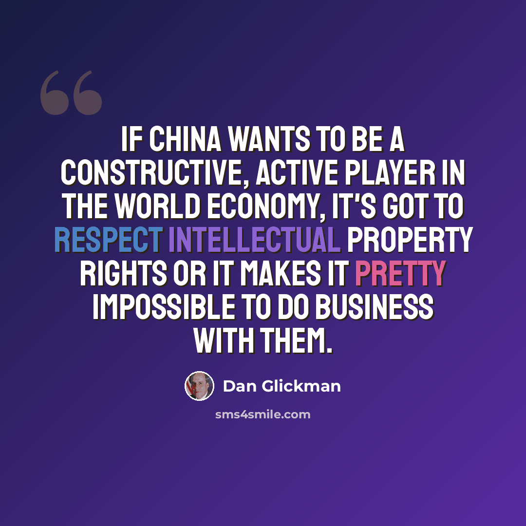 “If China wants to be a constructive, active player in the world economy, it's got to respect intellectual property rights or it makes it pretty impossible to do business with them.” quote by Dan Glickman