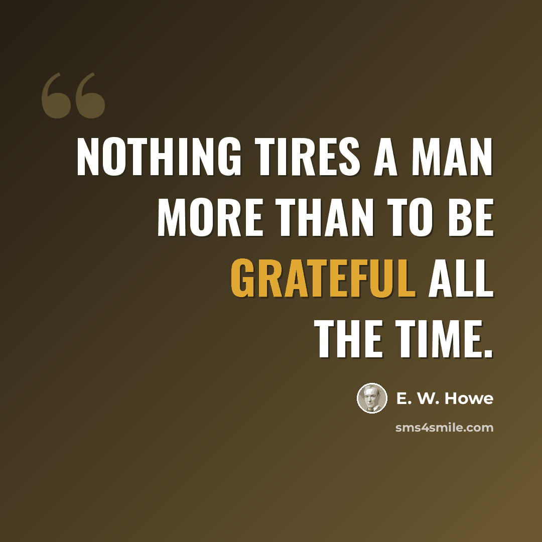 “Nothing tires a man more than to be grateful all the time.” quote by E. W. Howe