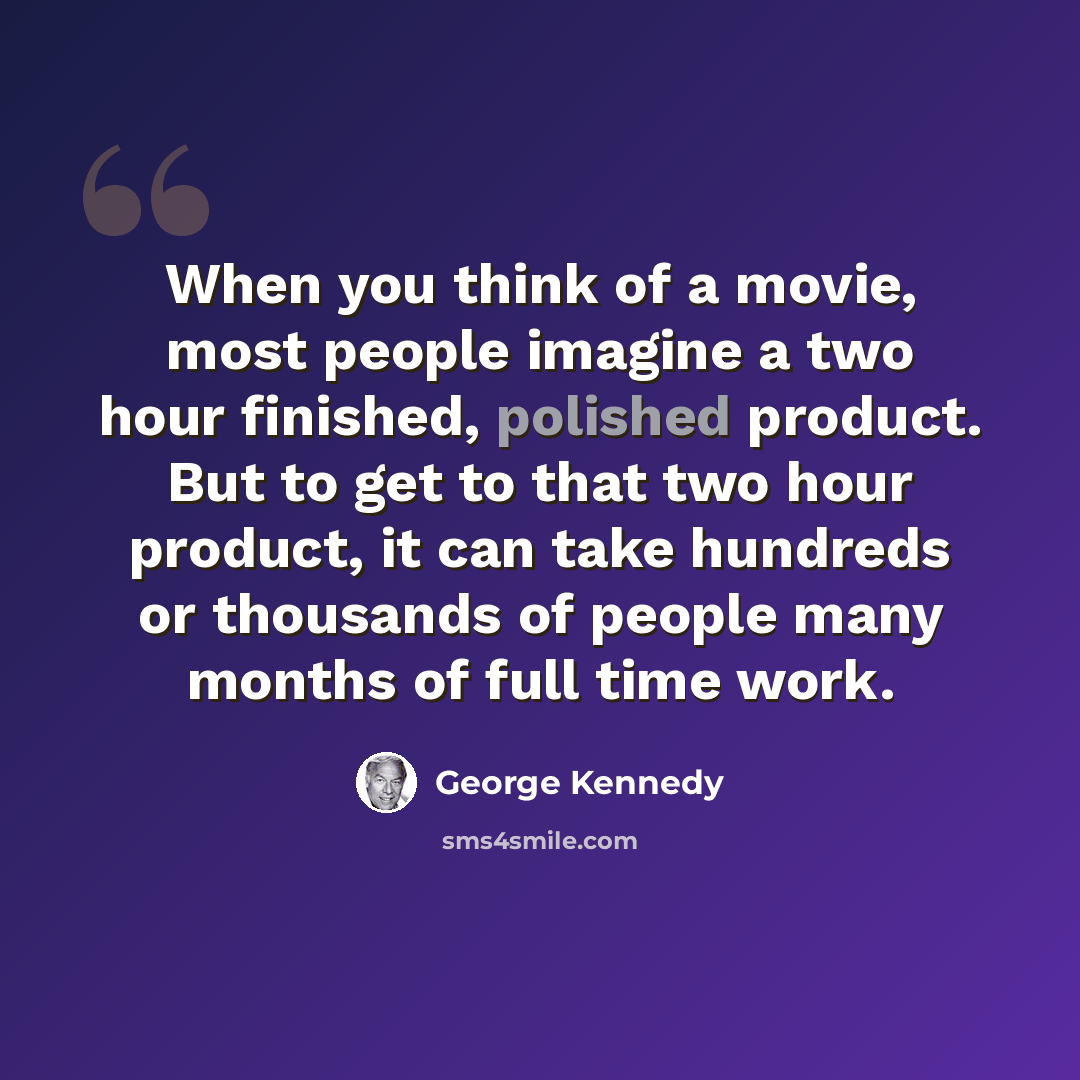 “When you think of a movie, most people imagine a two hour finished, polished product. But to get to that two hour product, it can take hundreds or thousands of people many months of full time work.” quote by George Kennedy