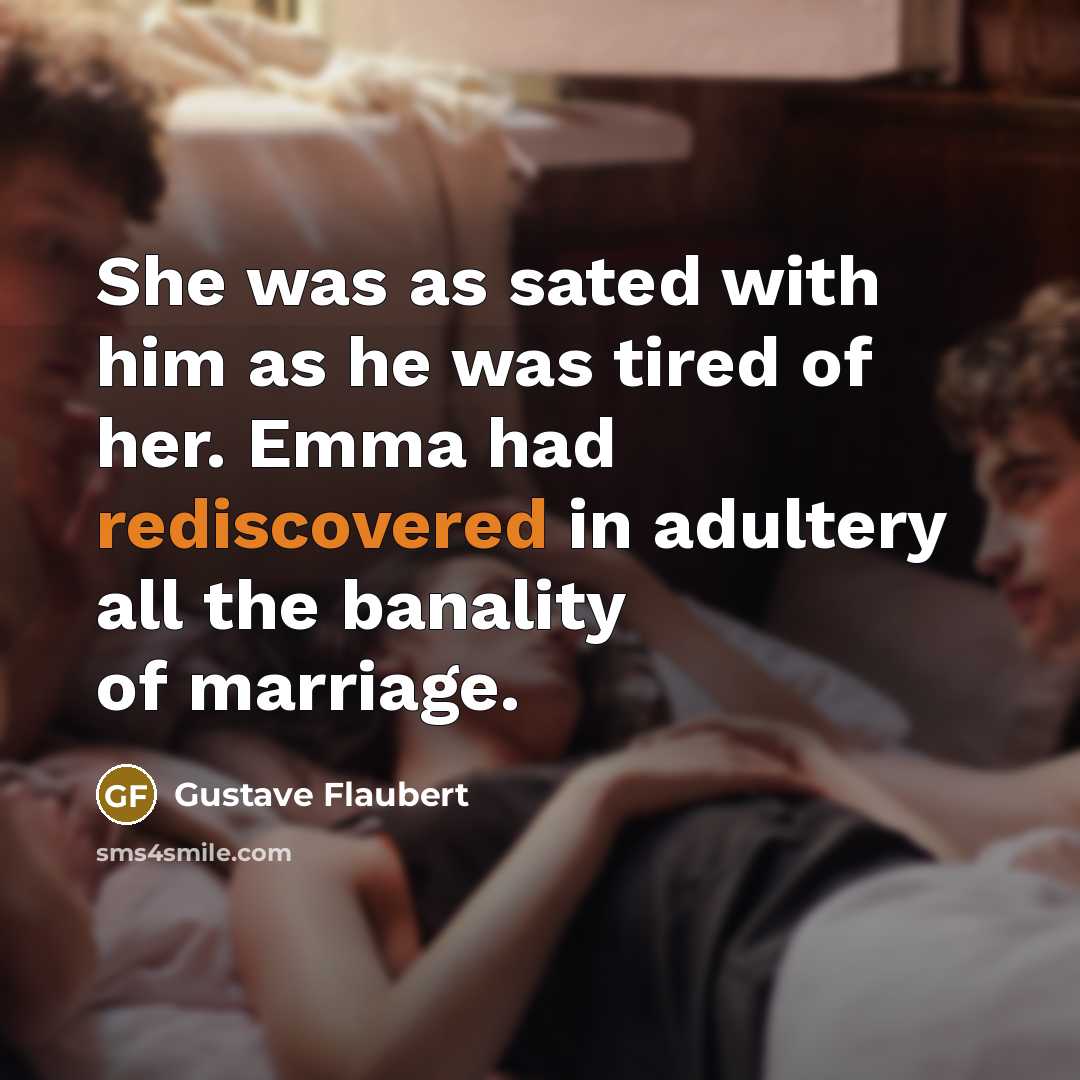 “She was as sated with him as he was tired of her. Emma had rediscovered in adultery all the banality of marriage.” quote by Gustave Flaubert