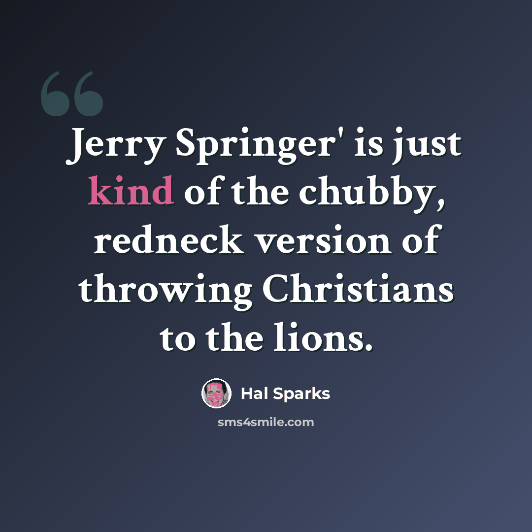 “Jerry Springer' is just kind of the chubby, redneck version of throwing Christians to the lions.” quote by Hal Sparks