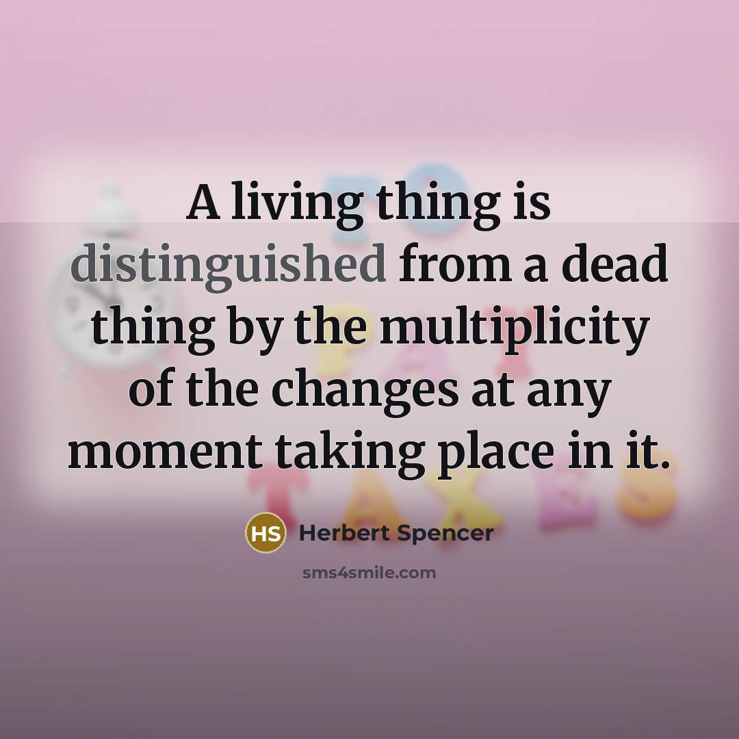 “A living thing is distinguished from a dead thing by the multiplicity of the changes at any moment taking place in it.” quote by Herbert Spencer
