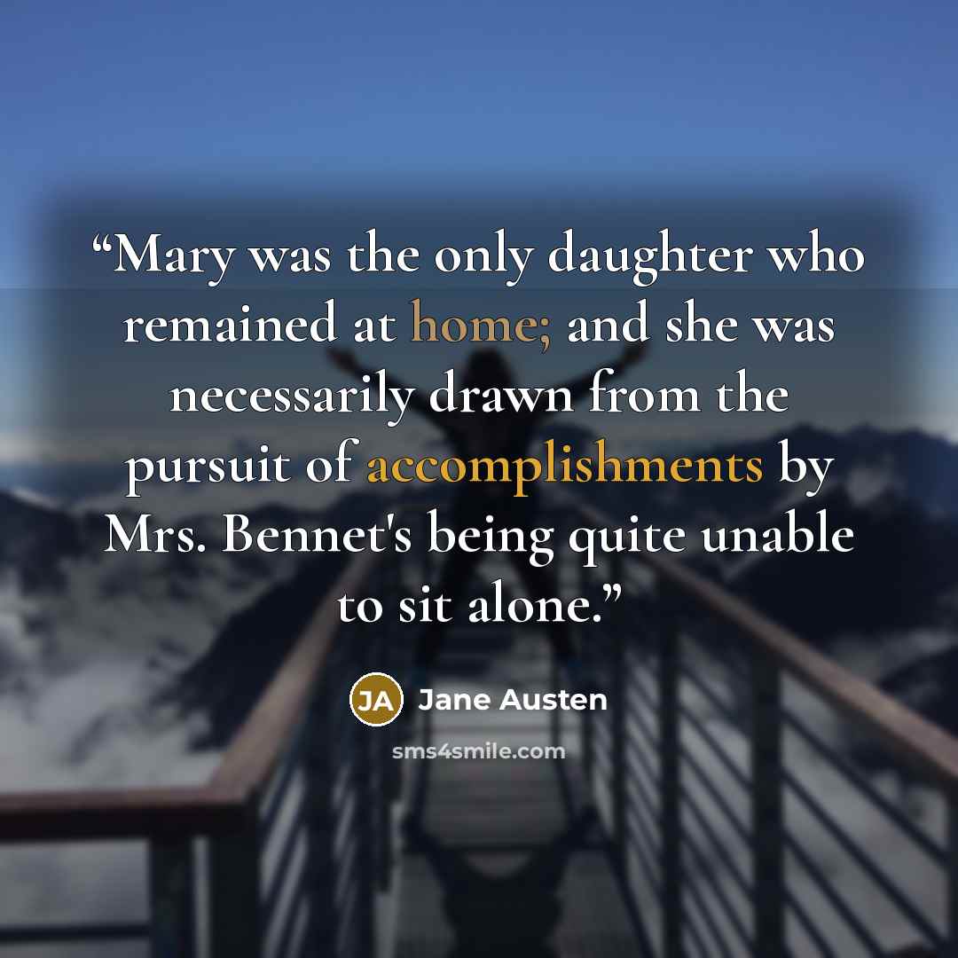 “Mary was the only daughter who remained at home; and she was necessarily drawn from the pursuit of accomplishments by Mrs. Bennet's being quite unable to sit alone.” quote by Jane Austen