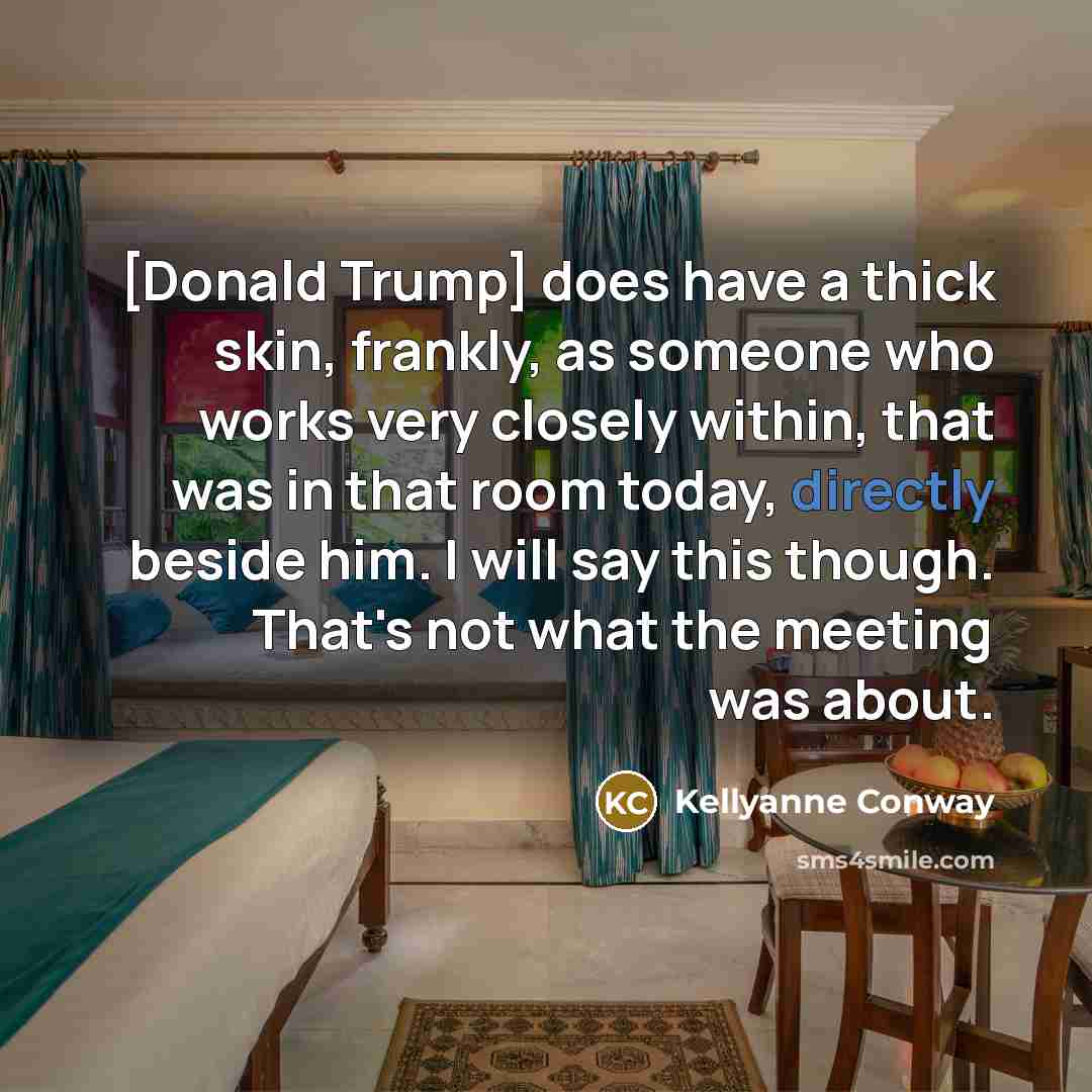 “[Donald Trump] does have a thick skin, frankly, as someone who works very closely within, that was in that room today, directly beside him. I will say this though. That's not what the meeting was about.” quote by Kellyanne Conway