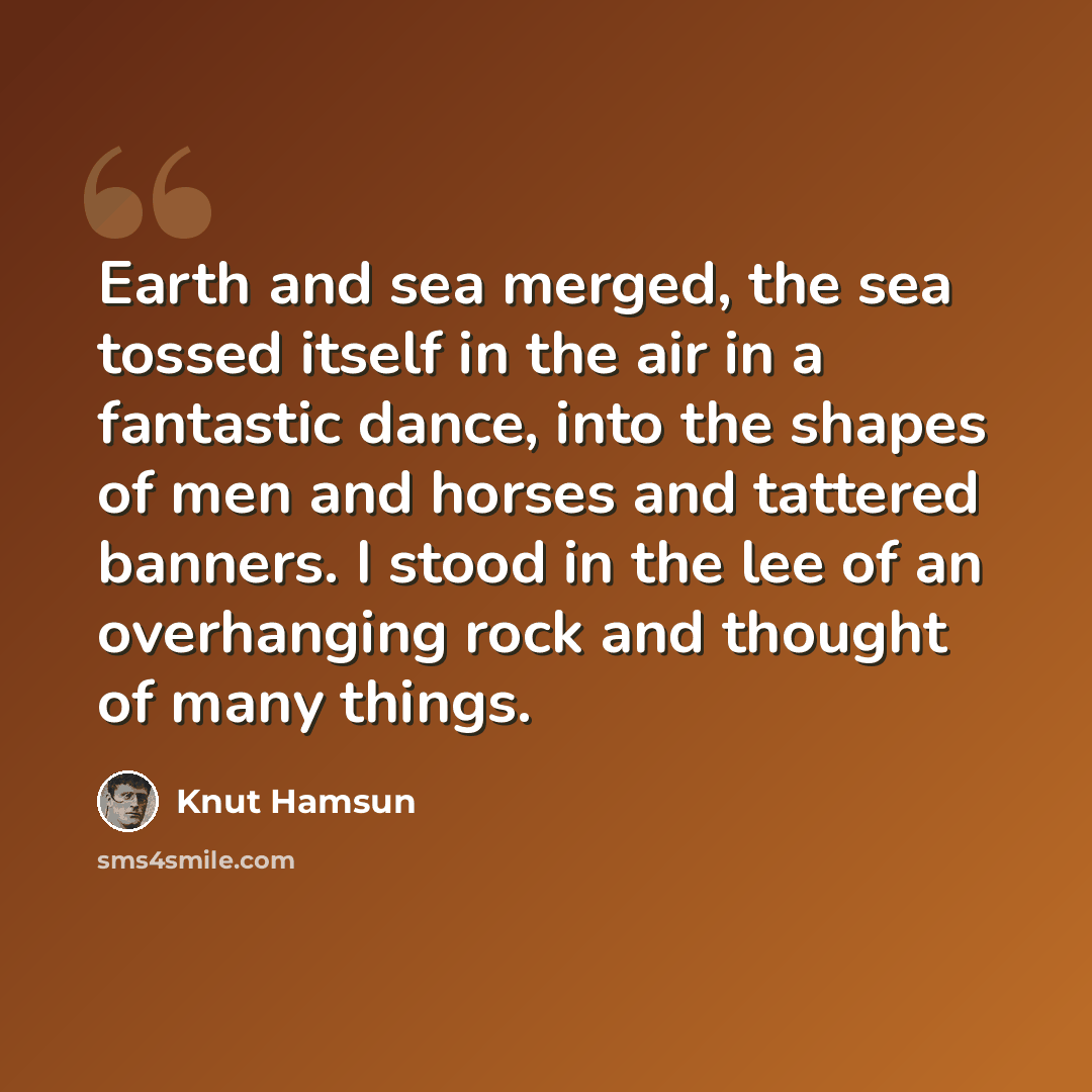 “Earth and sea merged, the sea tossed itself in the air in a fantastic dance, into the shapes of men and horses and tattered banners. I stood in the lee of an overhanging rock and thought of many things.” quote by Knut Hamsun