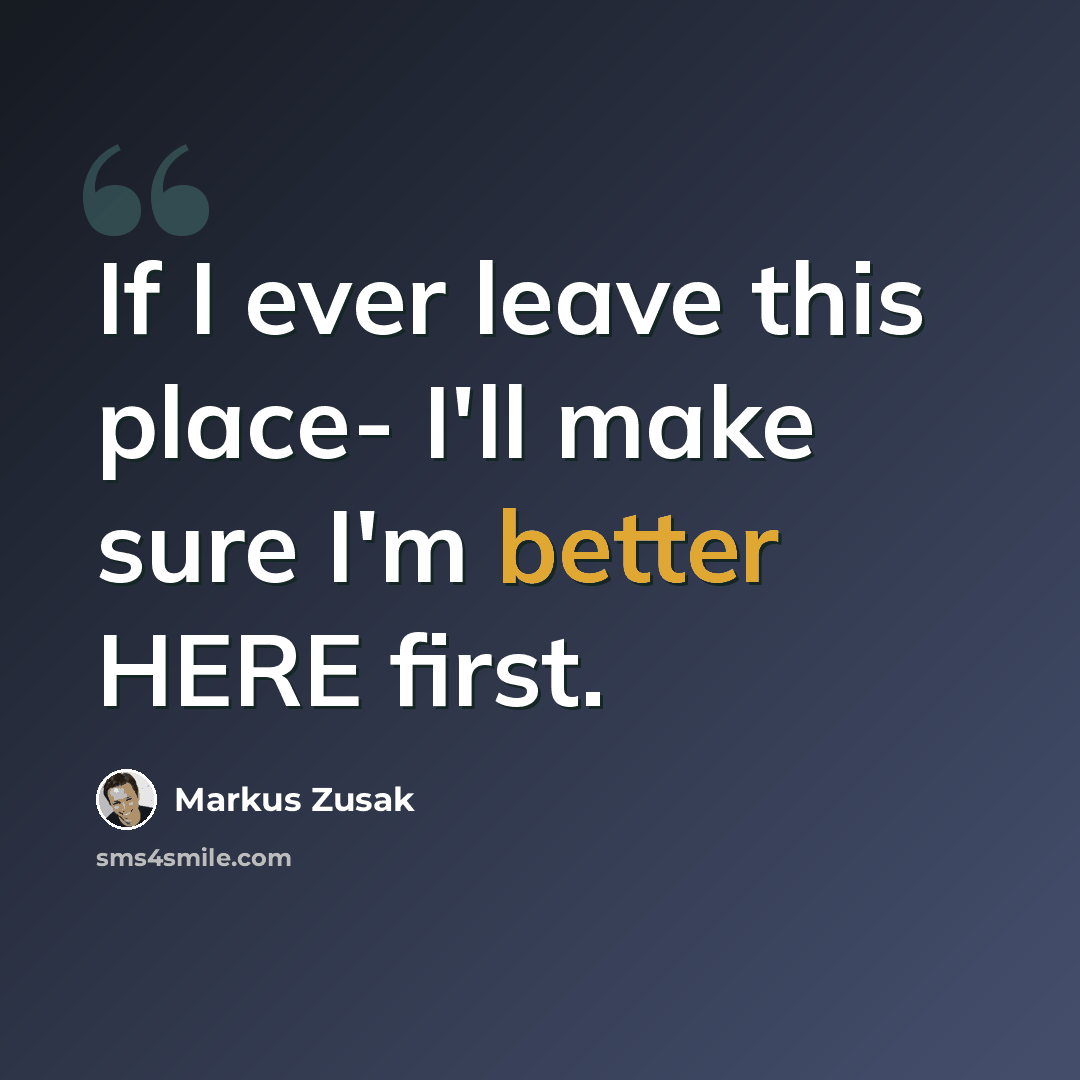 “If I ever leave this place- I'll make sure I'm better HERE first.” quote by Markus Zusak