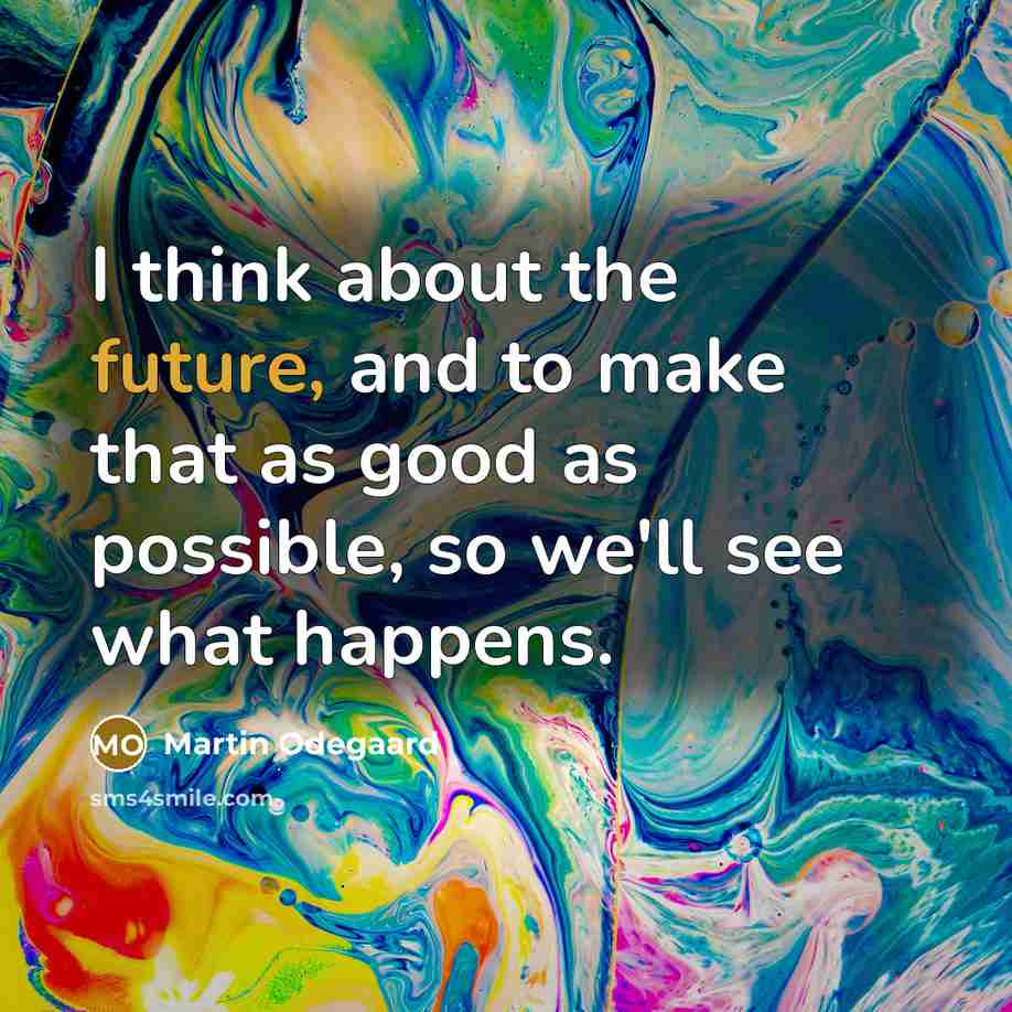 “I think about the future, and to make that as good as possible, so we'll see what happens.” quote by Martin Odegaard