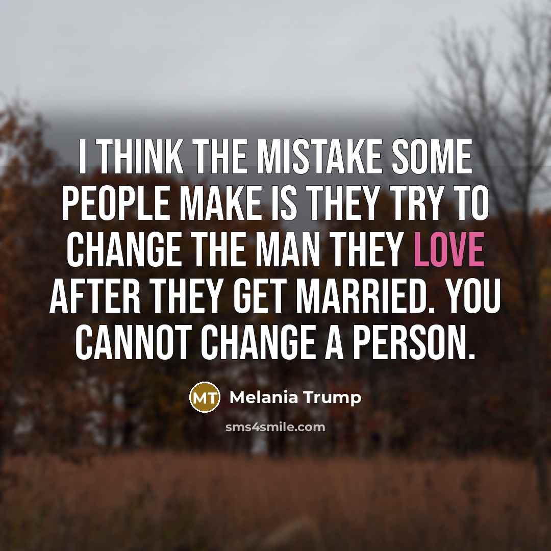 “I think the mistake some people make is they try to change the man they love after they get married. You cannot change a person.” quote by Melania Trump