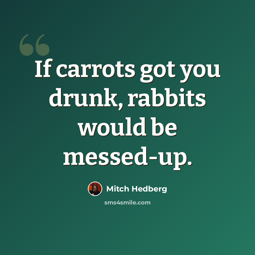 “If carrots got you drunk, rabbits would be messed-up.” quote by Mitch Hedberg