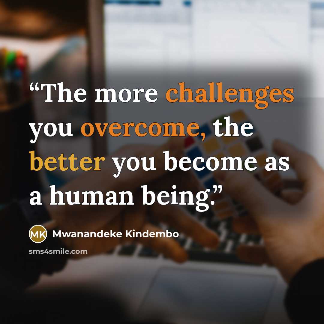 “The more challenges you overcome, the better you become as a human being.” quote by Mwanandeke Kindembo