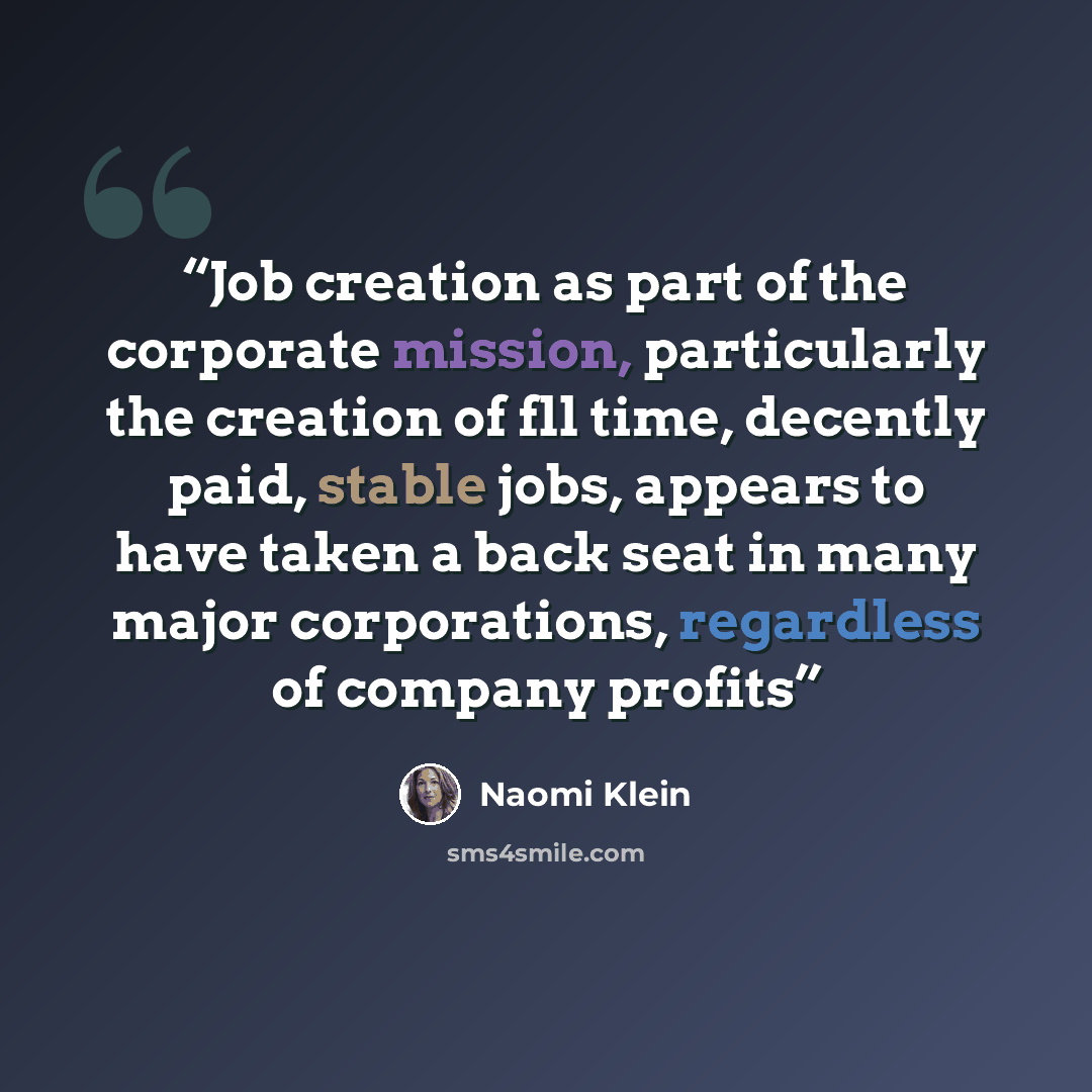 “Job creation as part of the corporate mission, particularly the creation of fll time, decently paid, stable jobs, appears to have taken a back seat in many major corporations, regardless of company profits” quote by Naomi Klein