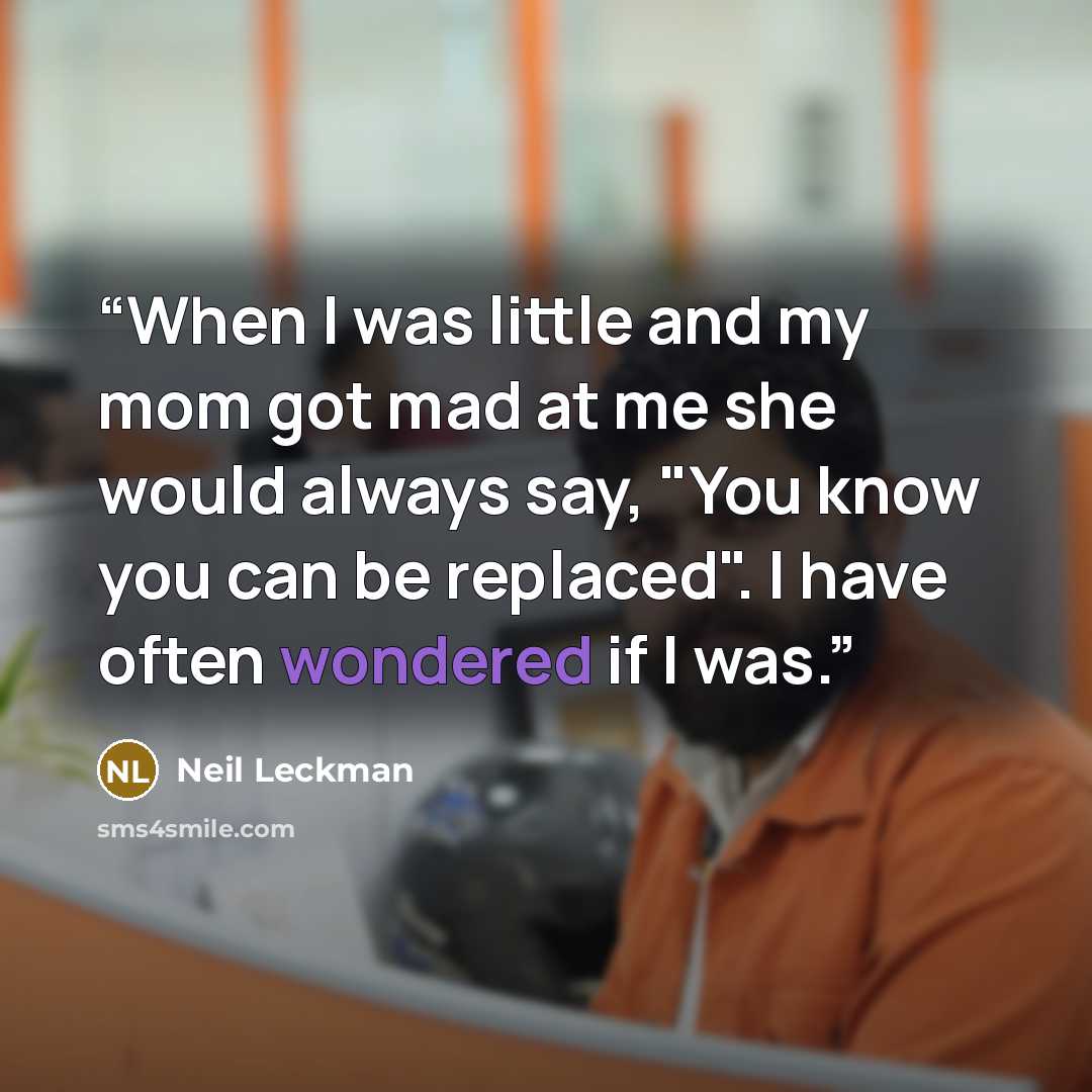 “When I was little and my mom got mad at me she would always say, "You know you can be replaced". I have often wondered if I was.” quote by Neil Leckman
