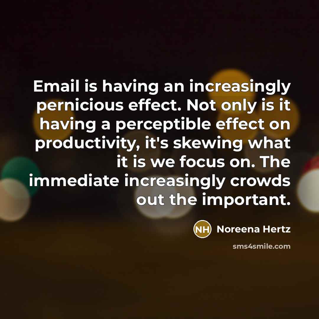 “Email is having an increasingly pernicious effect. Not only is it having a perceptible effect on productivity, it's skewing what it is we focus on. The immediate increasingly crowds out the important.” quote by Noreena Hertz