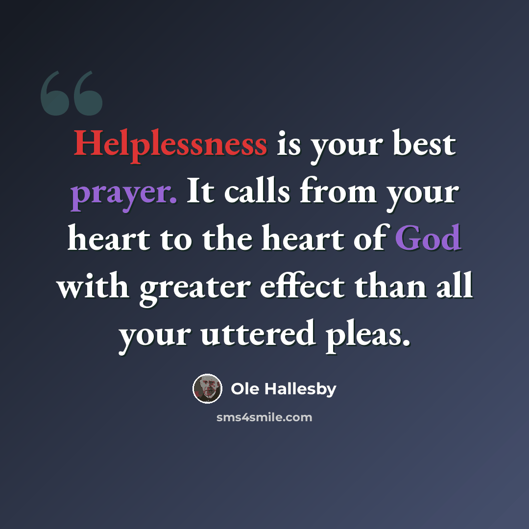 “Helplessness is your best prayer. It calls from your heart to the heart of God with greater effect than all your uttered pleas.” quote by Ole Hallesby