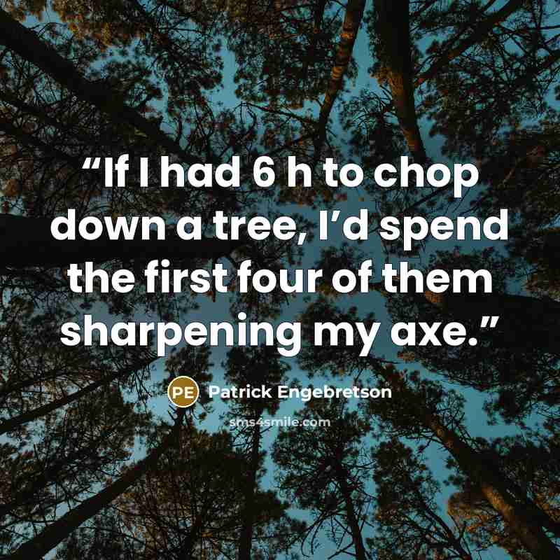 “If I had 6 h to chop down a tree, I’d spend the first four of them sharpening my axe.” quote by Patrick Engebretson