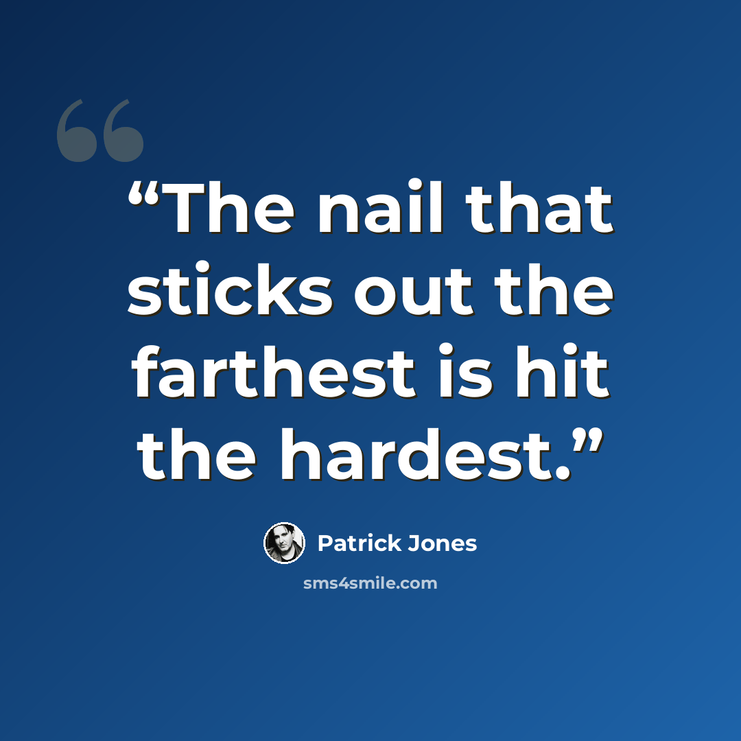 “The nail that sticks out the farthest is hit the hardest.” quote by Patrick Jones