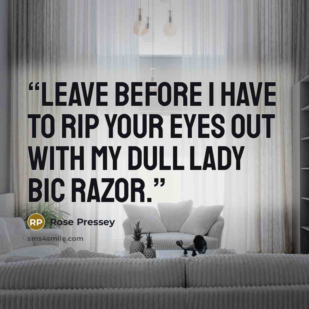 “Leave before I have to rip your eyes out with my dull Lady Bic razor.” quote by Rose Pressey