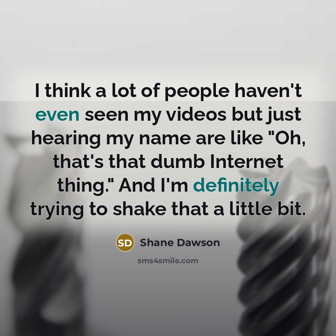 “I think a lot of people haven't even seen my videos but just hearing my name are like "Oh, that's that dumb Internet thing." And I'm definitely trying to shake that a little bit.” quote by Shane Dawson