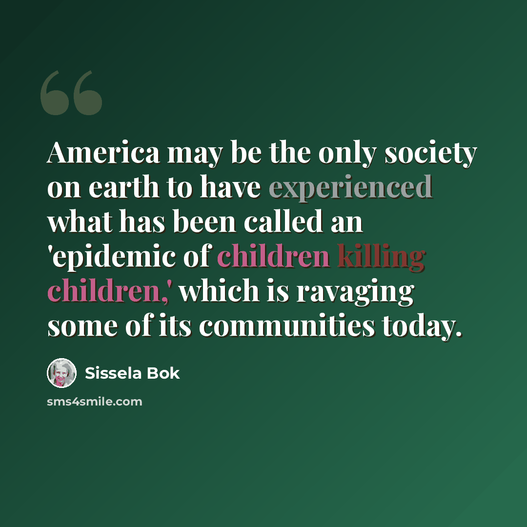 “America may be the only society on earth to have experienced what has been called an 'epidemic of children killing children,' which is ravaging some of its communities today.” quote by Sissela Bok