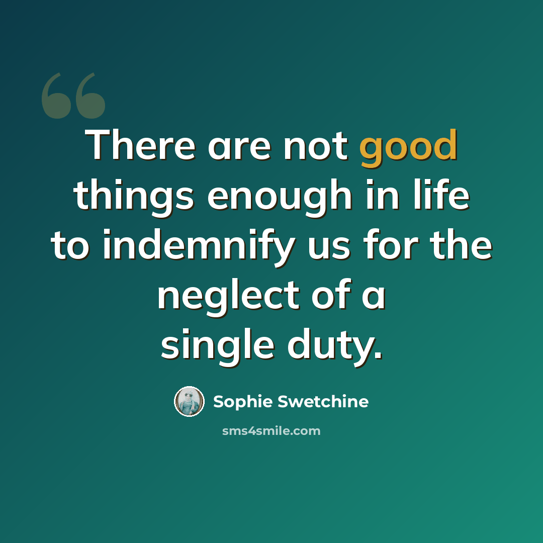 “There are not good things enough in life to indemnify us for the neglect of a single duty.” quote by Sophie Swetchine