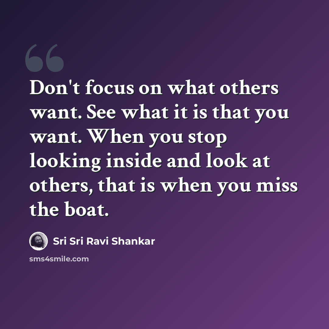 “Don't focus on what others want. See what it is that you want. When you stop looking inside and look at others, that is when you miss the boat.” quote by Sri Sri Ravi Shankar