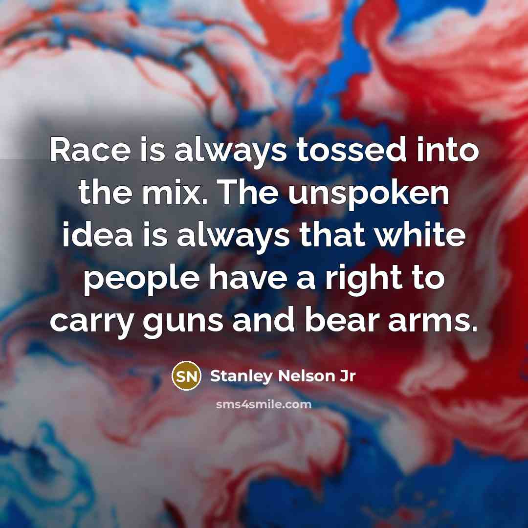 “Race is always tossed into the mix. The unspoken idea is always that white people have a right to carry guns and bear arms.” quote by Stanley Nelson Jr