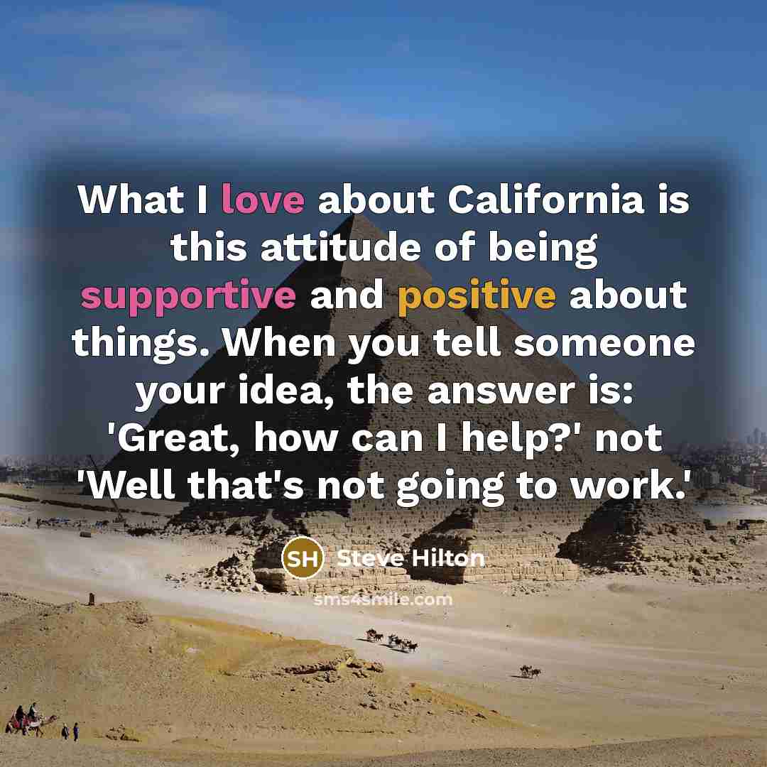 “What I love about California is this attitude of being supportive and positive about things. When you tell someone your idea, the answer is: 'Great, how can I help?' not 'Well that's not going to work.'” quote by Steve Hilton