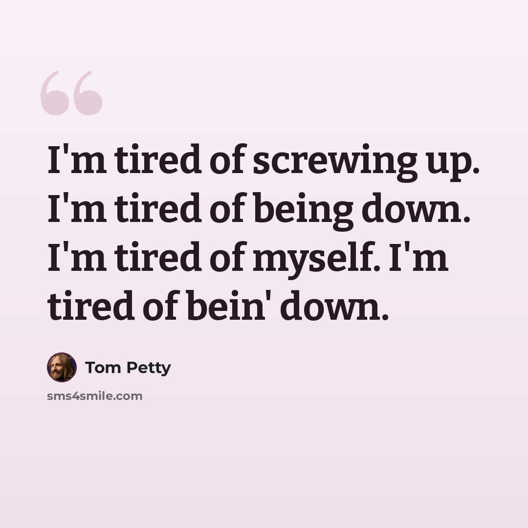 “I'm tired of screwing up. I'm tired of being down. I'm tired of myself. I'm tired of bein' down.” quote by Tom Petty