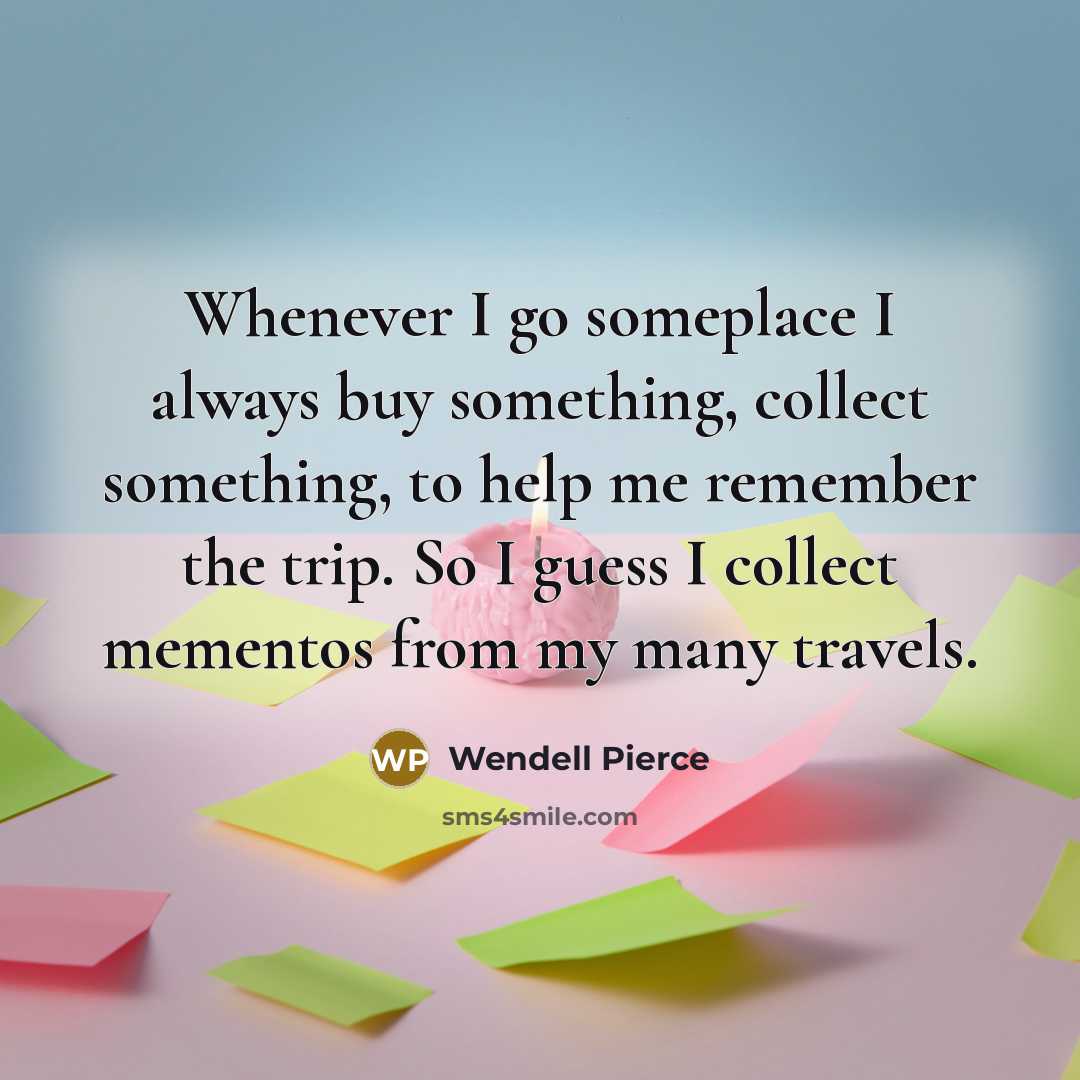 “Whenever I go someplace I always buy something, collect something, to help me remember the trip. So I guess I collect mementos from my many travels.” quote by Wendell Pierce