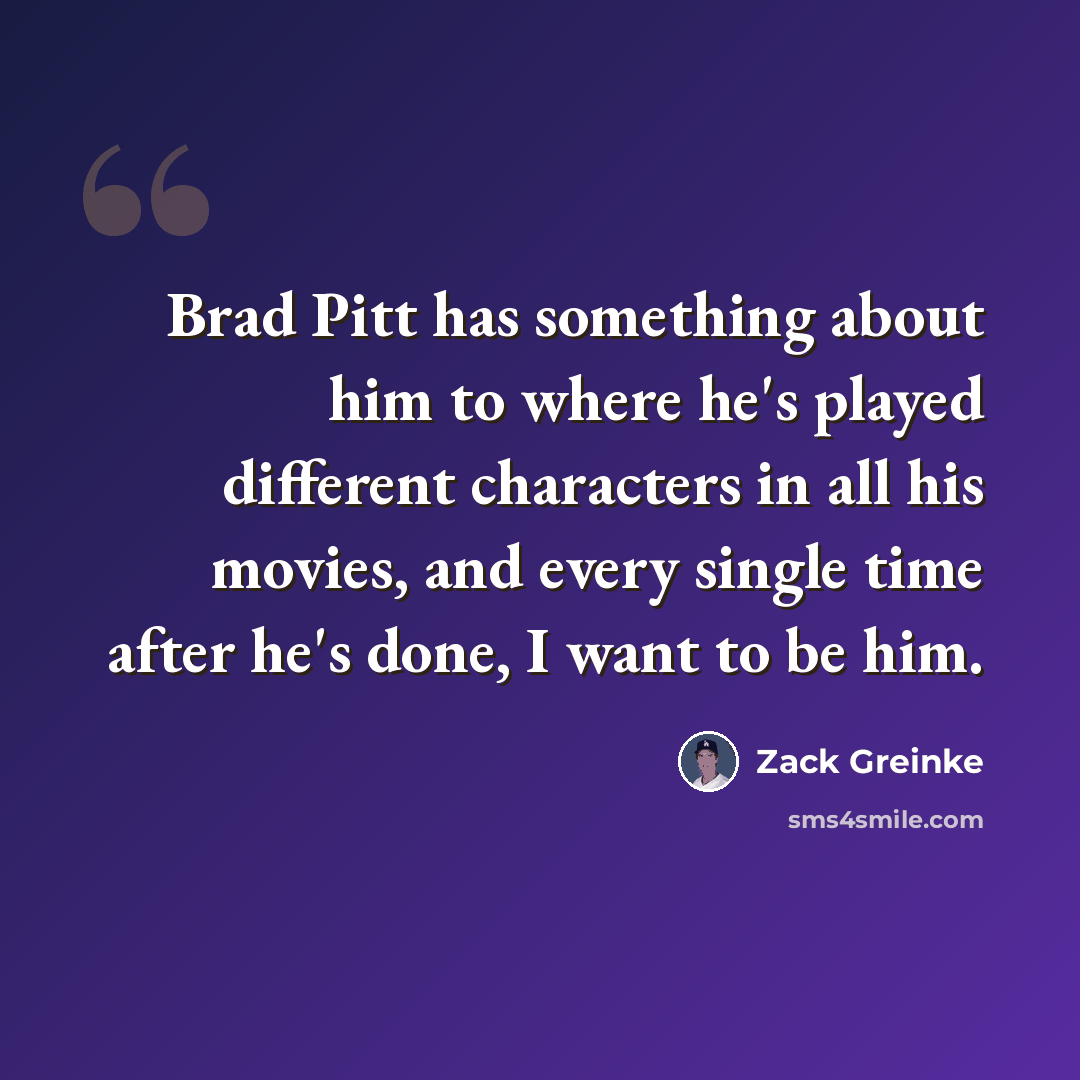 “Brad Pitt has something about him to where he's played different characters in all his movies, and every single time after he's done, I want to be him.” quote by Zack Greinke