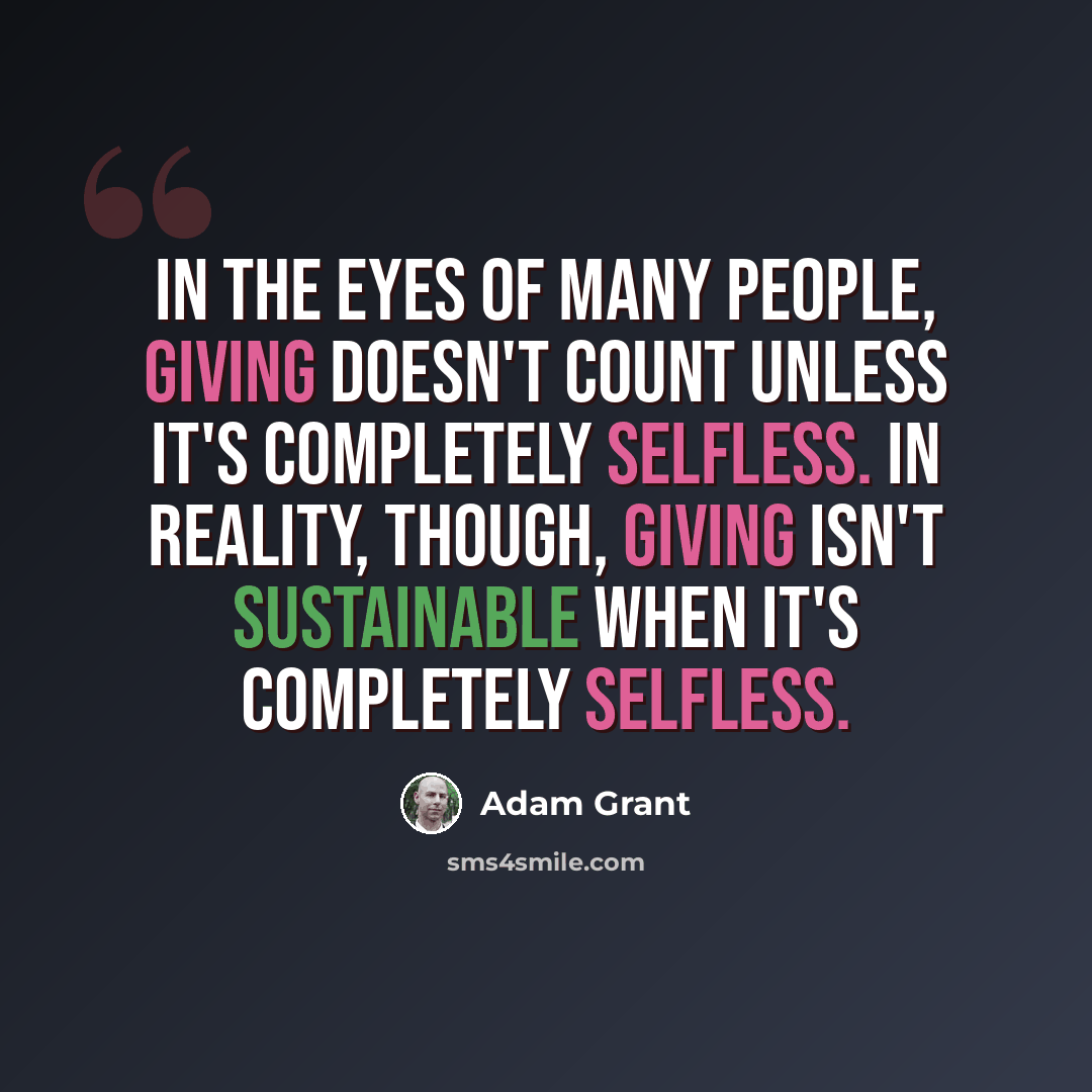 “In the eyes of many people, giving doesn't count unless it's completely selfless. In reality, though, giving isn't sustainable when it's completely selfless.” quote by Adam Grant