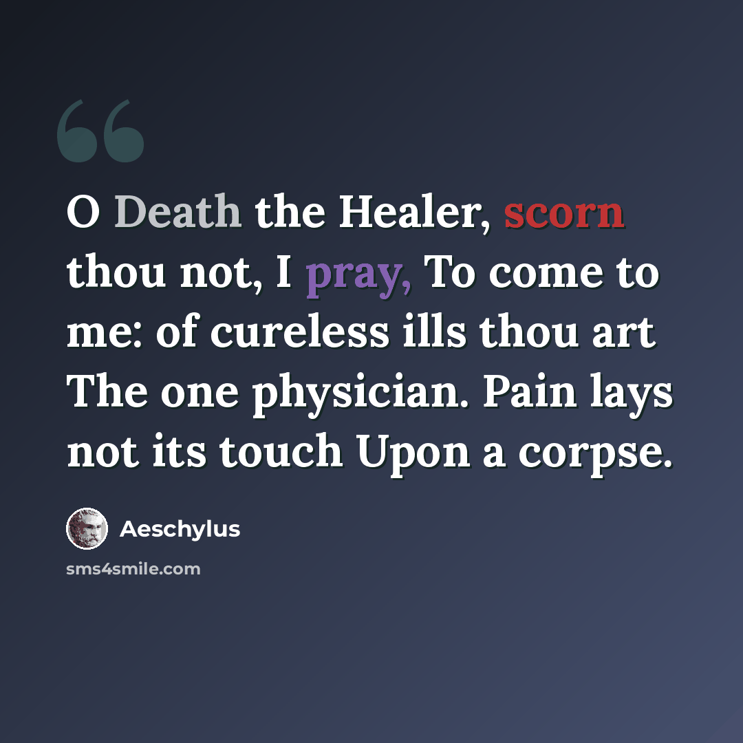 “O Death the Healer, scorn thou not, I pray, To come to me: of cureless ills thou art The one physician. Pain lays not its touch Upon a corpse.” quote by Aeschylus