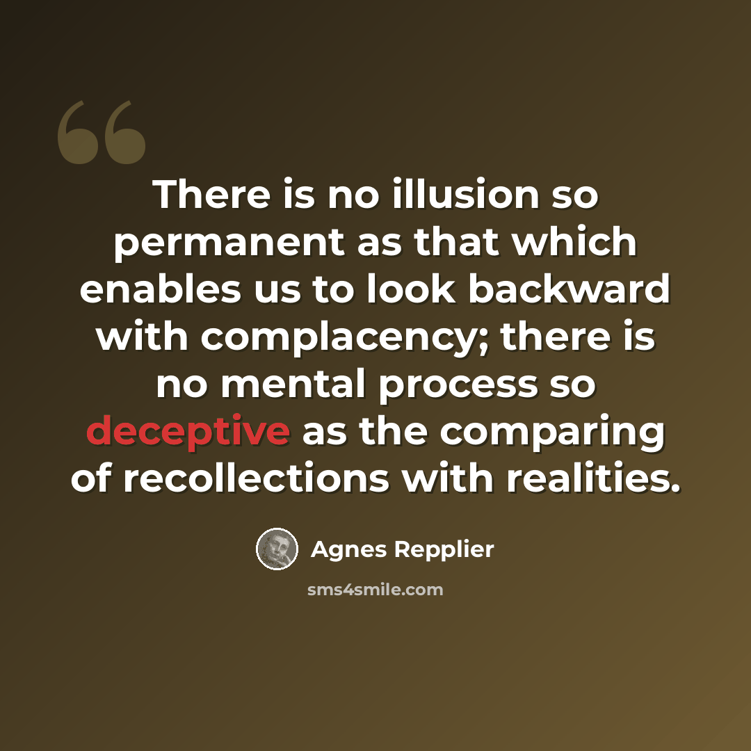 “There is no illusion so permanent as that which enables us to look backward with complacency; there is no mental process so deceptive as the comparing of recollections with realities.” quote by Agnes Repplier