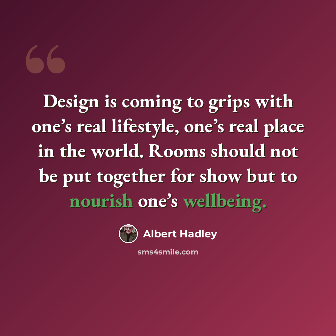 “Design is coming to grips with one’s real lifestyle, one’s real place in the world. Rooms should not be put together for show but to nourish one’s wellbeing.” quote by Albert Hadley