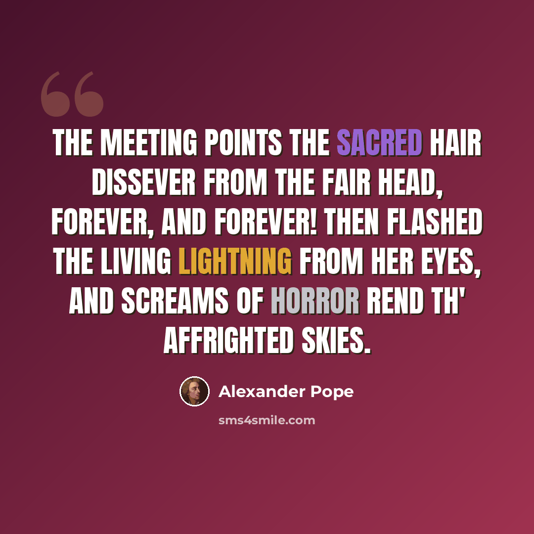 “The meeting points the sacred hair dissever From the fair head, forever, and forever! Then flashed the living lightning from her eyes, And screams of horror rend th' affrighted skies.” quote by Alexander Pope