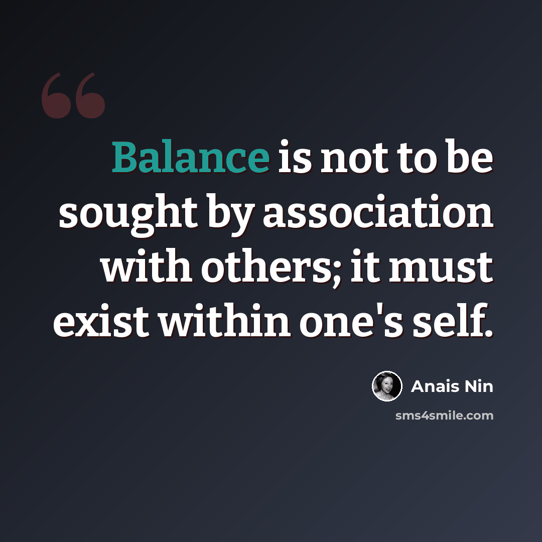 “Balance is not to be sought by association with others; it must exist within one's self.” quote by Anais Nin