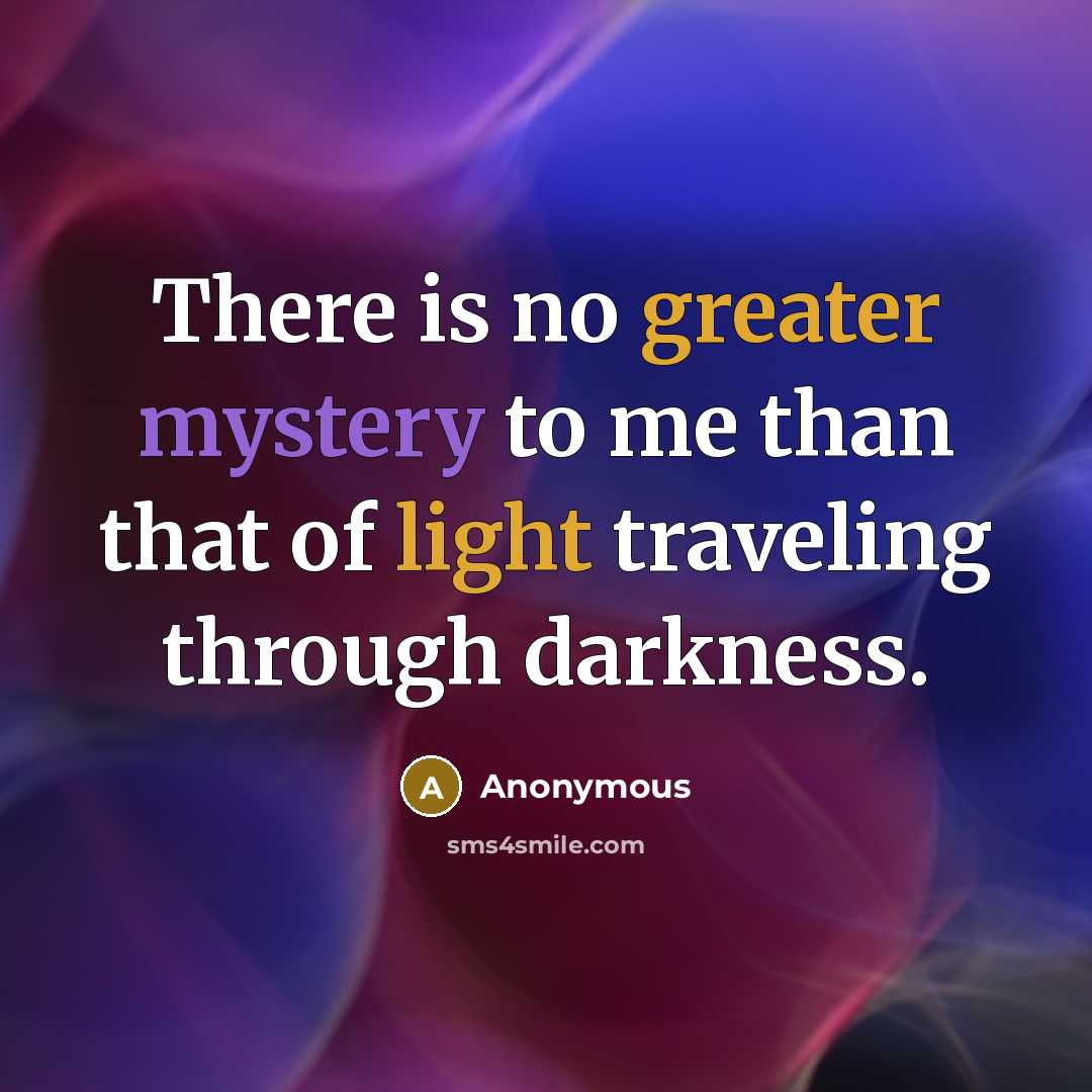 “There is no greater mystery to me than that of light traveling through darkness.” quote by Anonymous